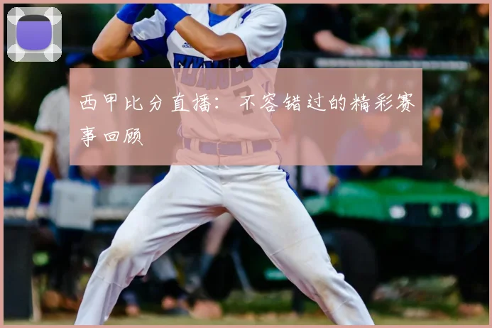 西甲比分直播：不容错过的精彩赛事回顾