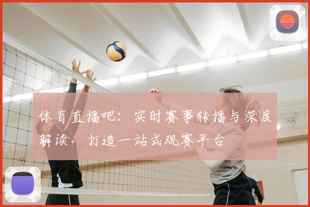 体育直播吧：实时赛事转播与深度解读，打造一站式观赛平台