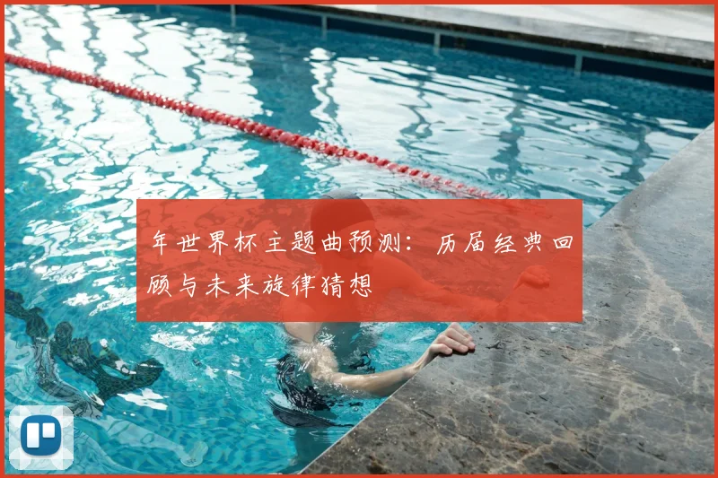 年世界杯主题曲预测：历届经典回顾与未来旋律猜想
